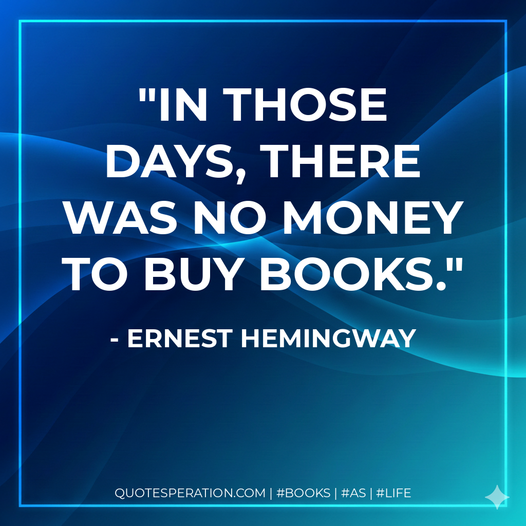 In those days, there was no money to buy books. - Ernest Hemingway