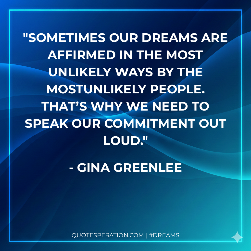 Sometimes our dreams are affirmed in the most unlikely ways by the mostunlikely people. That’s why we need to speak our commitment out loud.