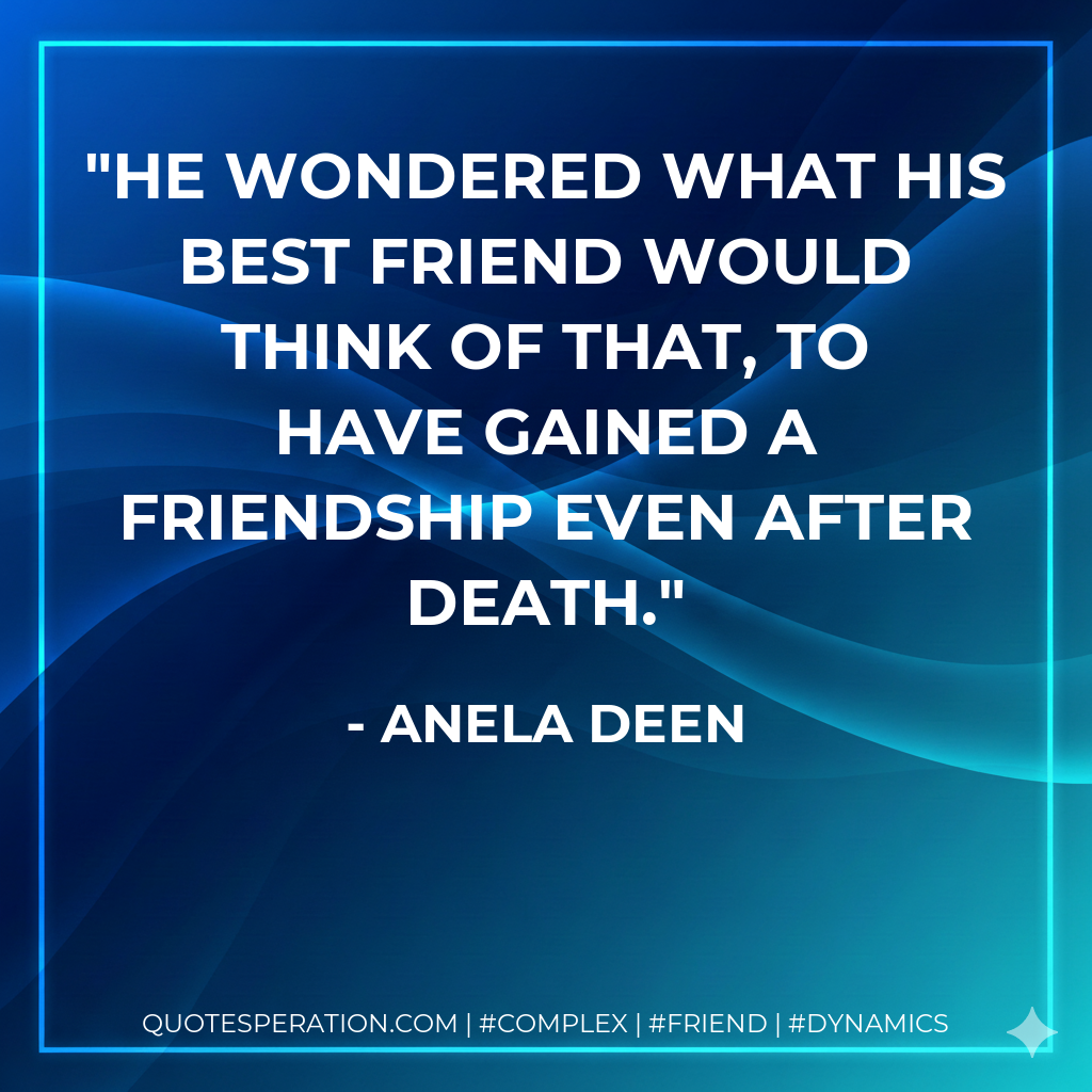 He wondered what his best friend would think of that, to have gained a friendship even after death.