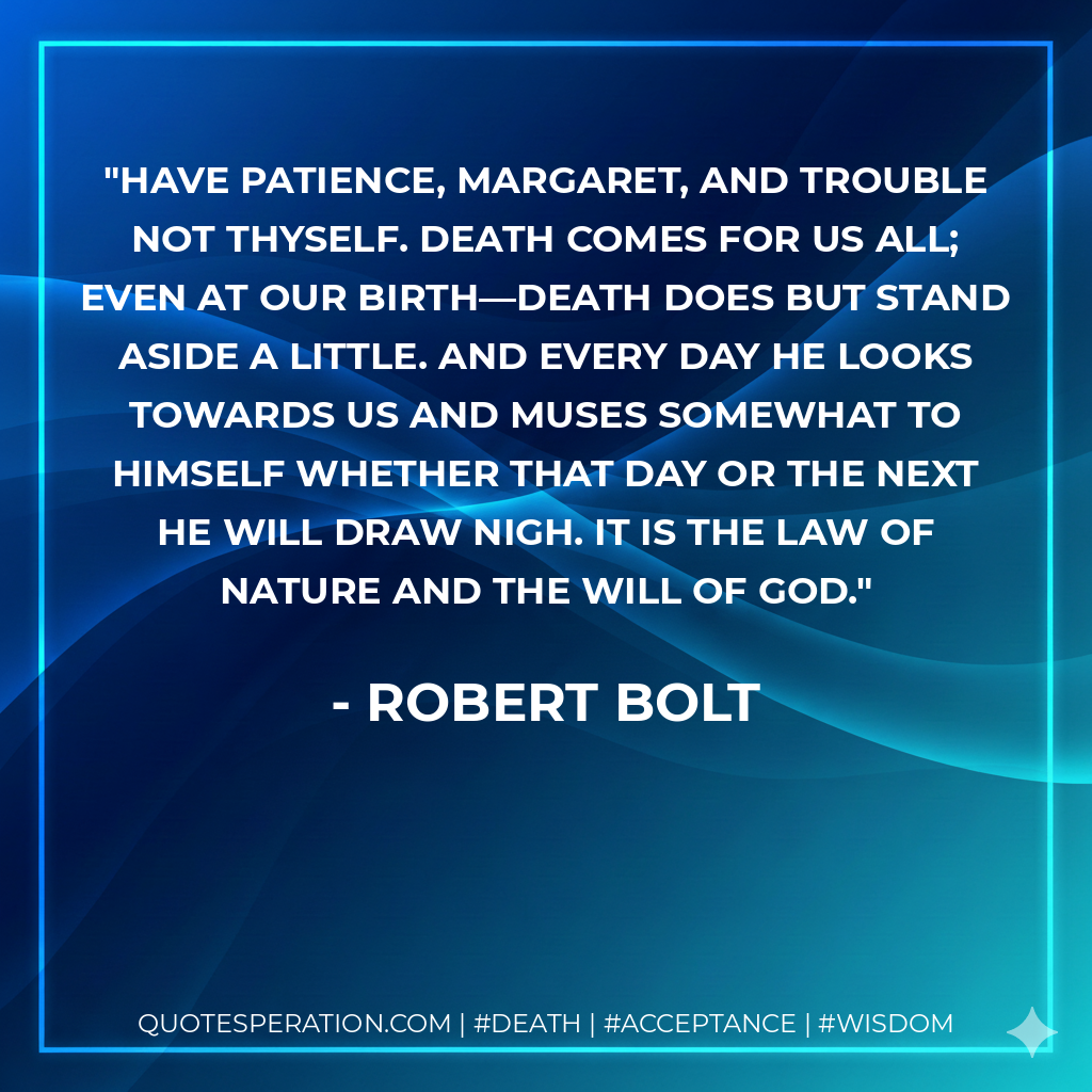 Have patience, Margaret, and trouble not thyself. Death comes for us all; even at our birth—death does but stand aside a little. And every day he looks towards us and muses somewhat to himself whether that day or the next he will draw nigh. It is the law of nature and the will of God.