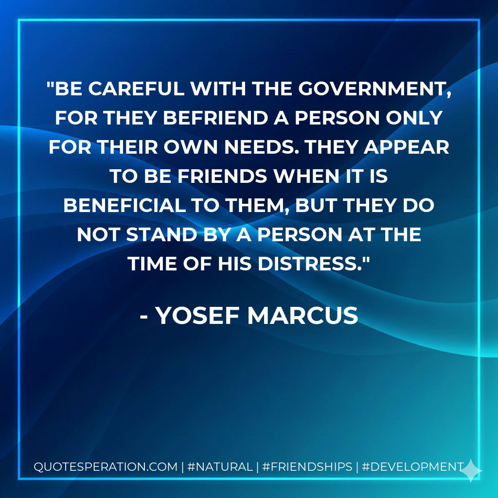 Be careful with the government, for they befriend a person only for their own needs. They appear to be friends when it is beneficial to them, but they do not stand by a person at the time of his distress.