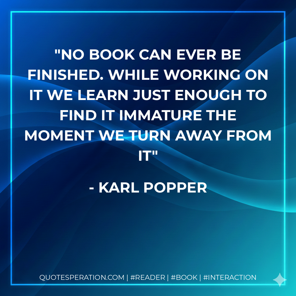 No book can ever be finished. While working on it we learn just enough to find it immature the moment we turn away from it - Karl Popper