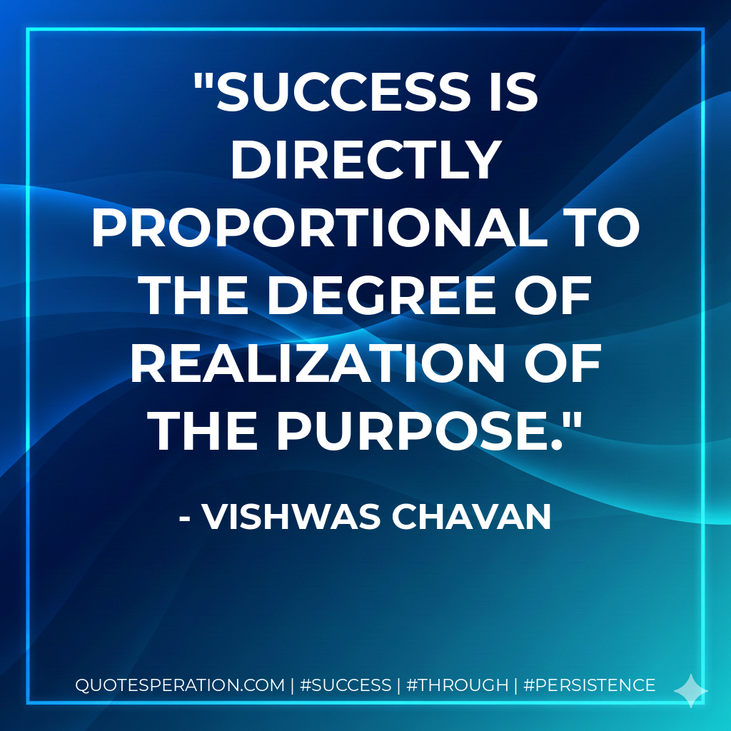 Success is directly proportional to the degree of realization of the purpose. - Vishwas Chavan