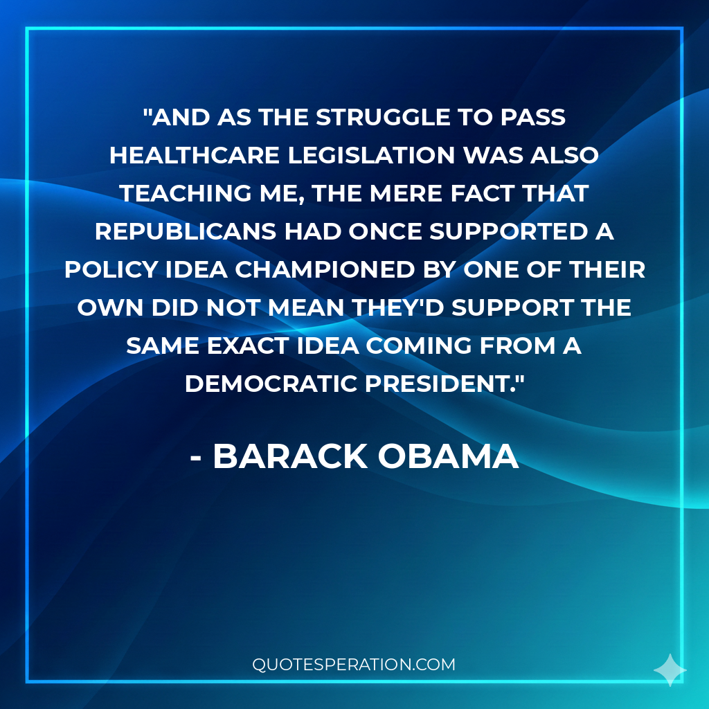 And as the struggle to pass healthcare legislation was also teaching me, the mere fact that Republicans had once supported a policy idea championed by one of their own did not mean they'd support THE SAME EXACT IDEA coming from a Democratic president.