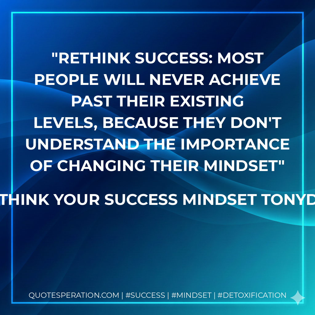 Rethink Success: Most people will never achieve past their existing levels, because they don't understand the importance of changing their Mindset