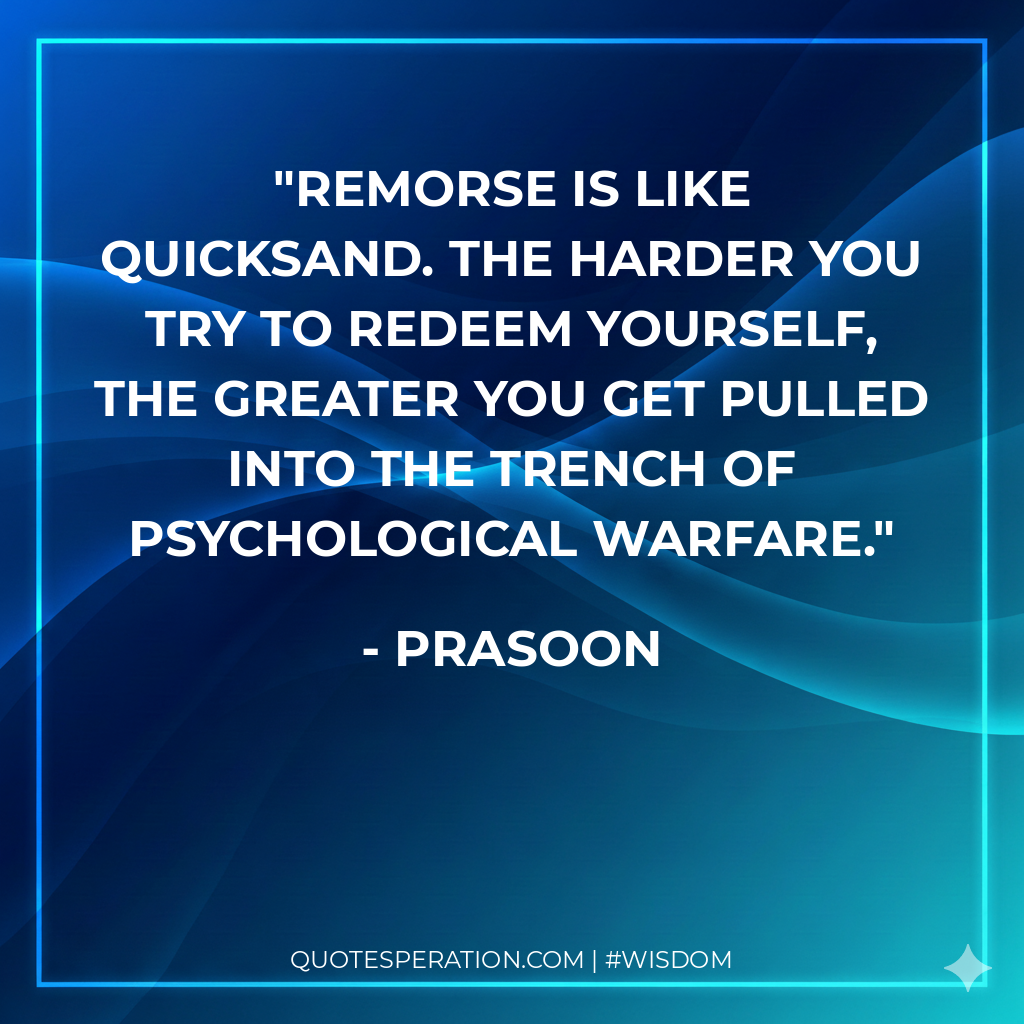 Remorse is like quicksand. The harder you try to redeem yourself, the greater you get pulled into the trench of psychological warfare.
