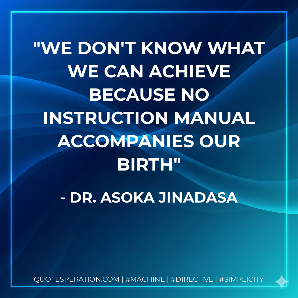 We don't know what we can achieve because no instruction manual accompanies our birth - Dr. Asoka Jinadasa