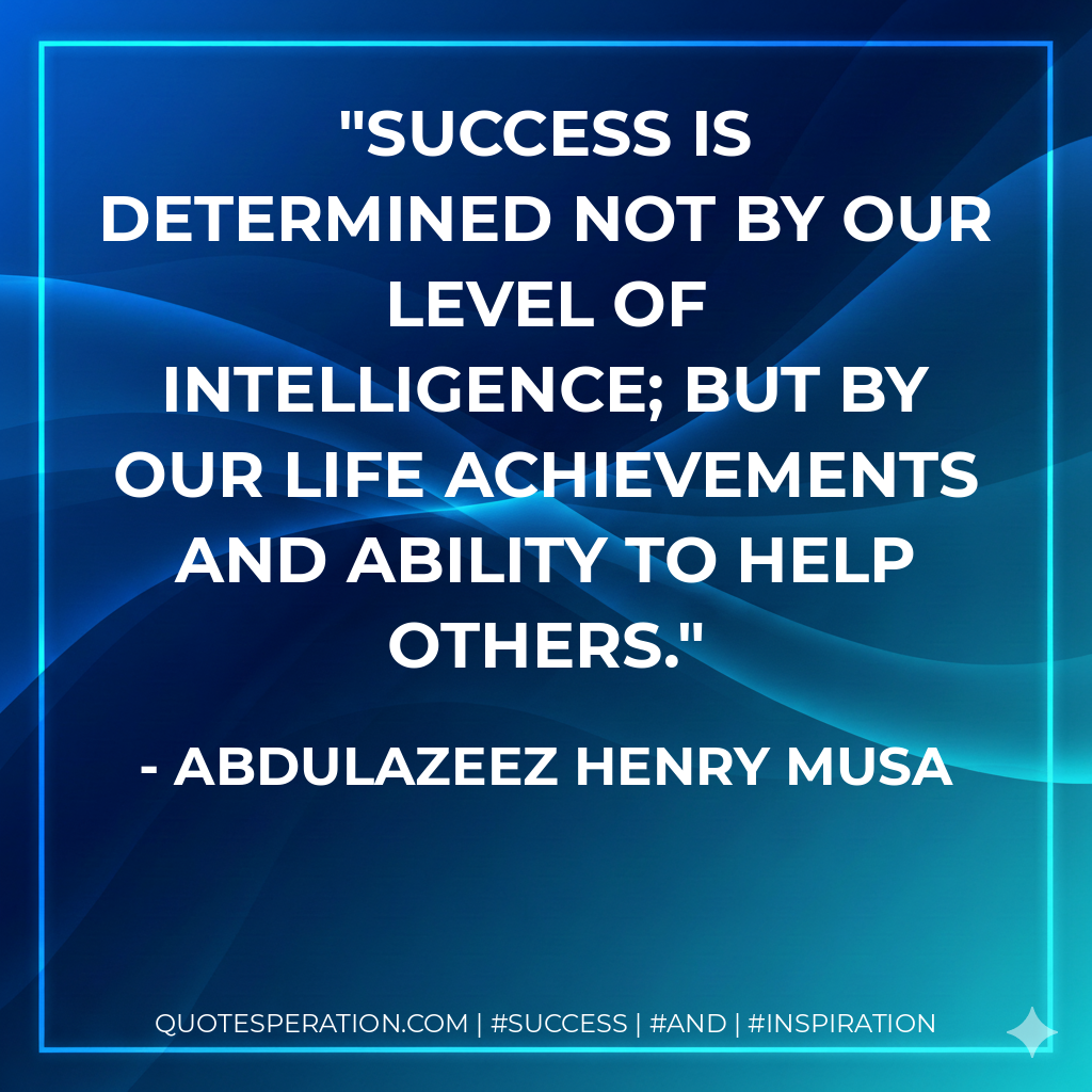 Success is determined not by our level of intelligence; but by our life achievements and ability to help others. - Abdulazeez Henry Musa