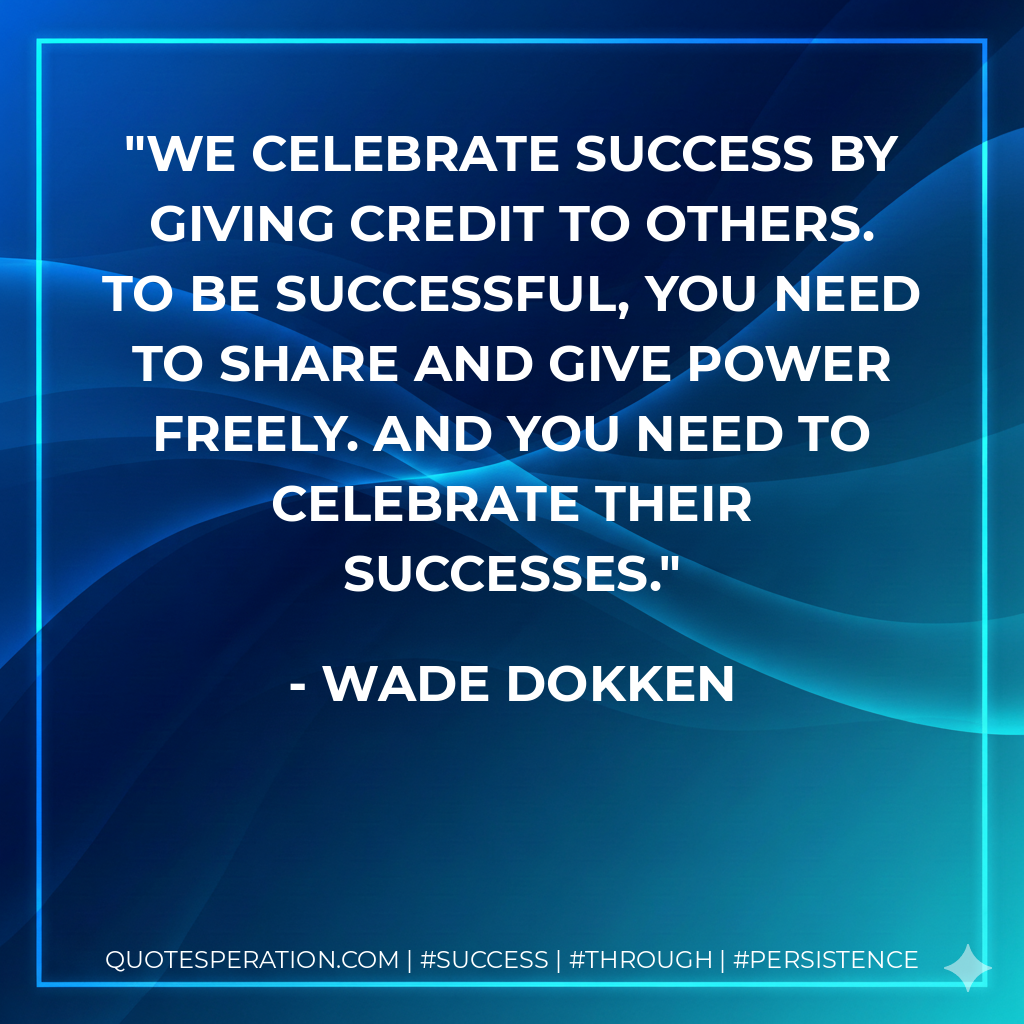 We celebrate success by giving credit to others. To be successful, you need to share and give power freely. And you need to celebrate their successes. - Wade Dokken