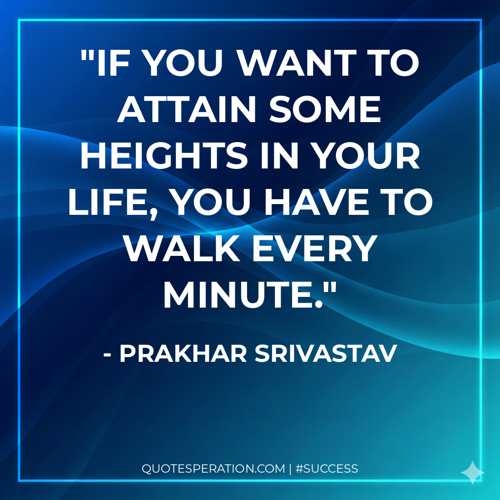 If you want to attain some heights in your life, you have to walk every minute.
