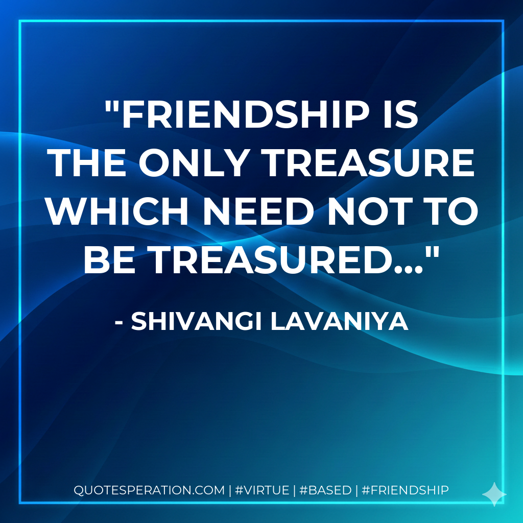 friendship is the only treasure which need not to be treasured...