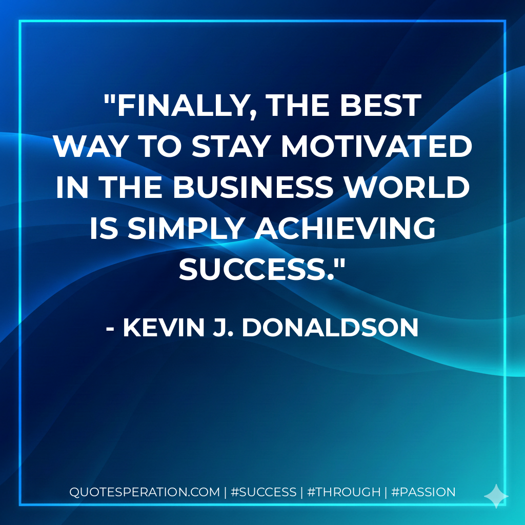 Finally, the best way to stay motivated in the business world is simply achieving success. - Kevin J. Donaldson