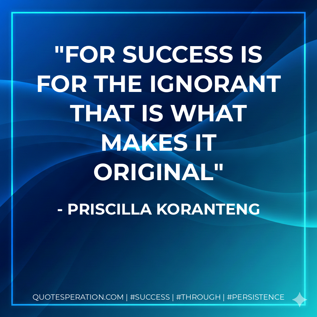 For success is for the ignorant That is what makes it original - Priscilla Koranteng