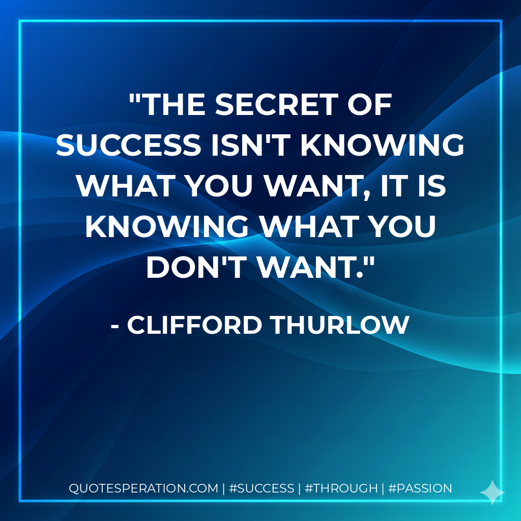 The secret of success isn't knowing what you want, it is knowing what you don't want. - Clifford Thurlow