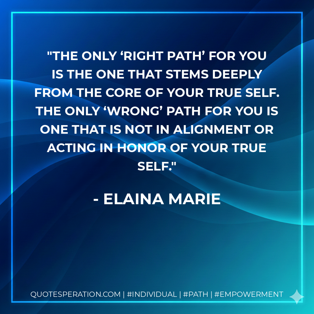 The only ‘right path’ for you is the one that stems deeply from the core of your true self. The only ‘wrong’ path for you is one that is not in alignment or acting in honor of your true self.