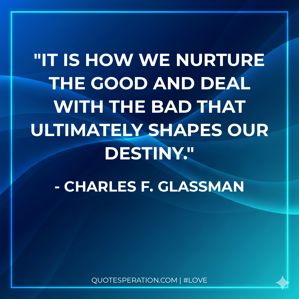 It is how we nurture the good and deal with the bad that ultimately shapes our destiny.
