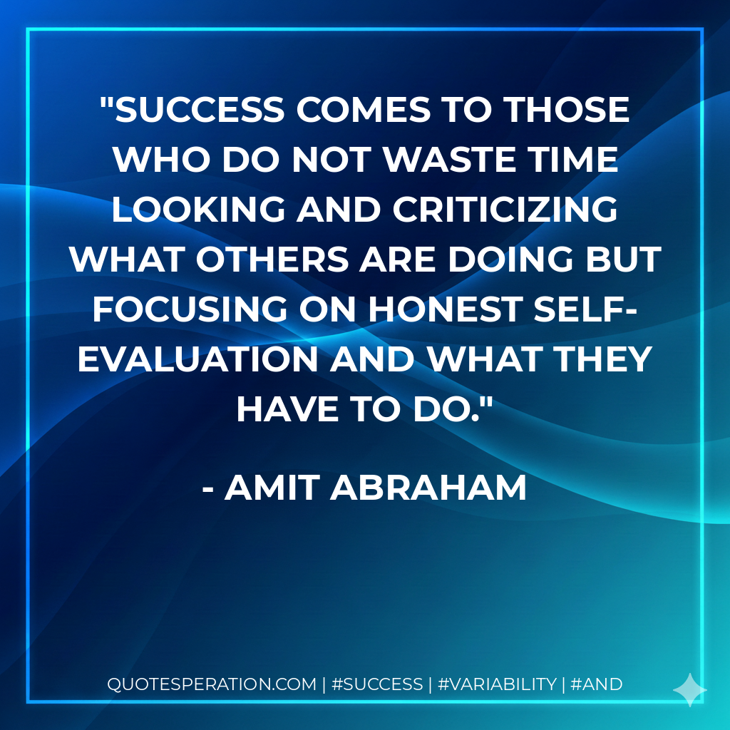 Success comes to those who do not waste time looking and criticizing what others are doing but focusing on honest self-evaluation and what they have to do. - Amit Abraham