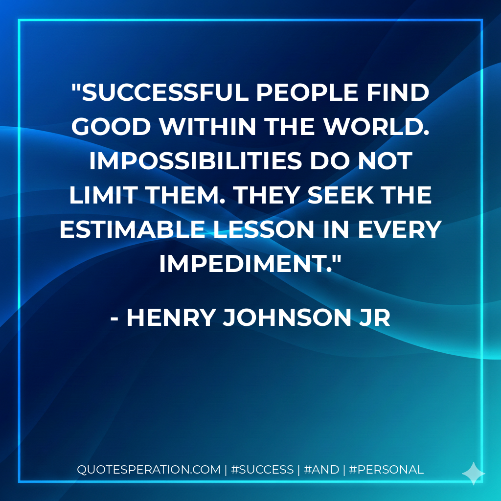Successful People Find Good within The World. Impossibilities do not limit them. They seek the estimable lesson in every impediment. - Henry Johnson Jr