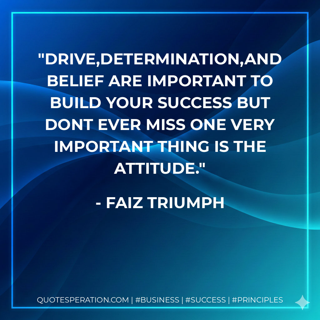 Drive,determination,and belief are important to build your success but dont ever miss one very important thing is the ATTITUDE. - Faiz Triumph