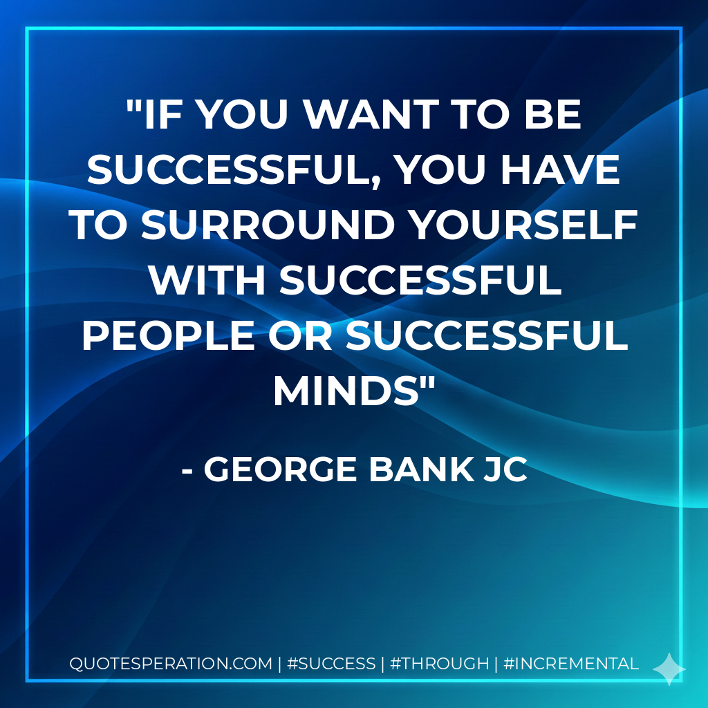 If you want to be successful, you have to surround yourself with successful people or successful minds - George Bank jc