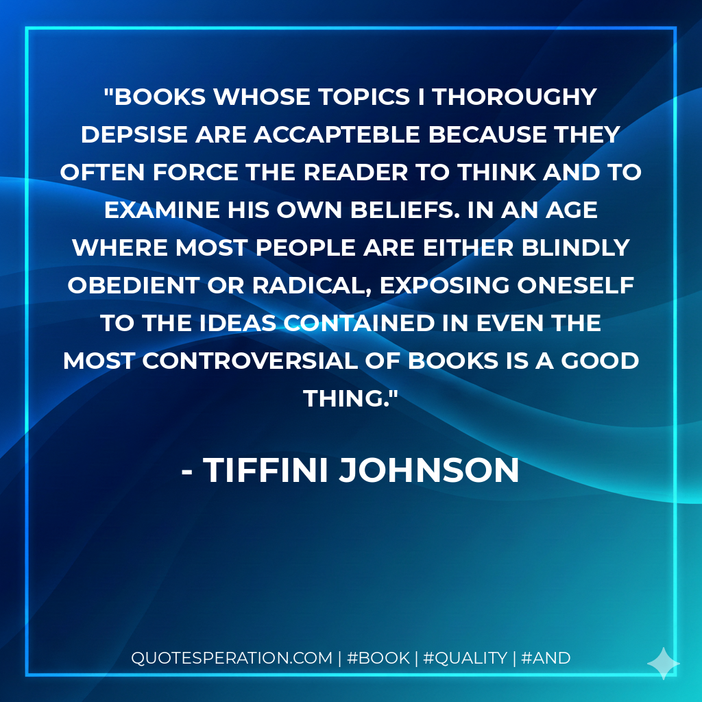 Books whose topics I thoroughy depsise are accapteble because they often force the reader to think and to examine his own beliefs. In an age where most people are either blindly obedient or radical, exposing oneself to the ideas contained in even the most controversial of books is a good thing.