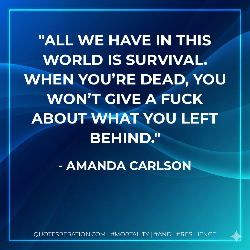 All we have in this world is survival. When you’re dead, you won’t give a fuck about what you left behind.