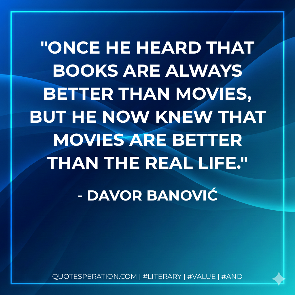 Once he heard that books are always better than movies, but he now knew that movies are better than the real life. - Davor Banović