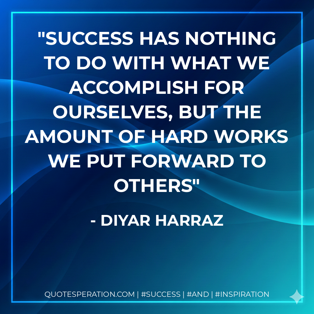 Success has nothing to do with what we accomplish for ourselves, but the amount of hard works we put forward to others - Diyar Harraz