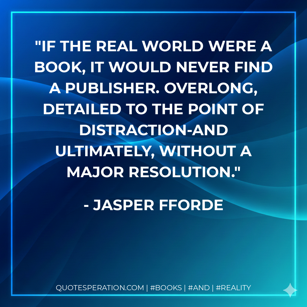 If the real world were a book, it would never find a publisher. Overlong, detailed to the point of distraction-and ultimately, without a major resolution. - Jasper Fforde
