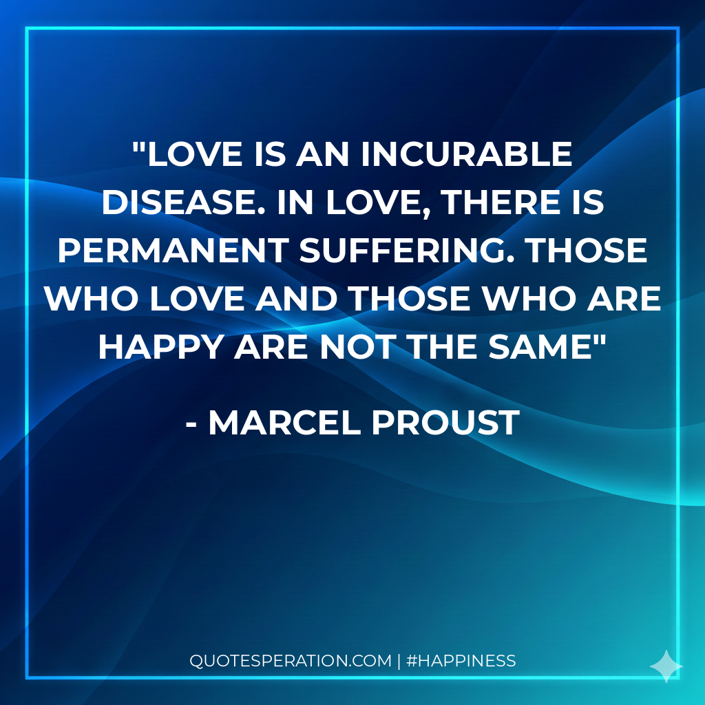 Love is an incurable disease. In love, there is permanent suffering. Those who love and those who are happy are not the same