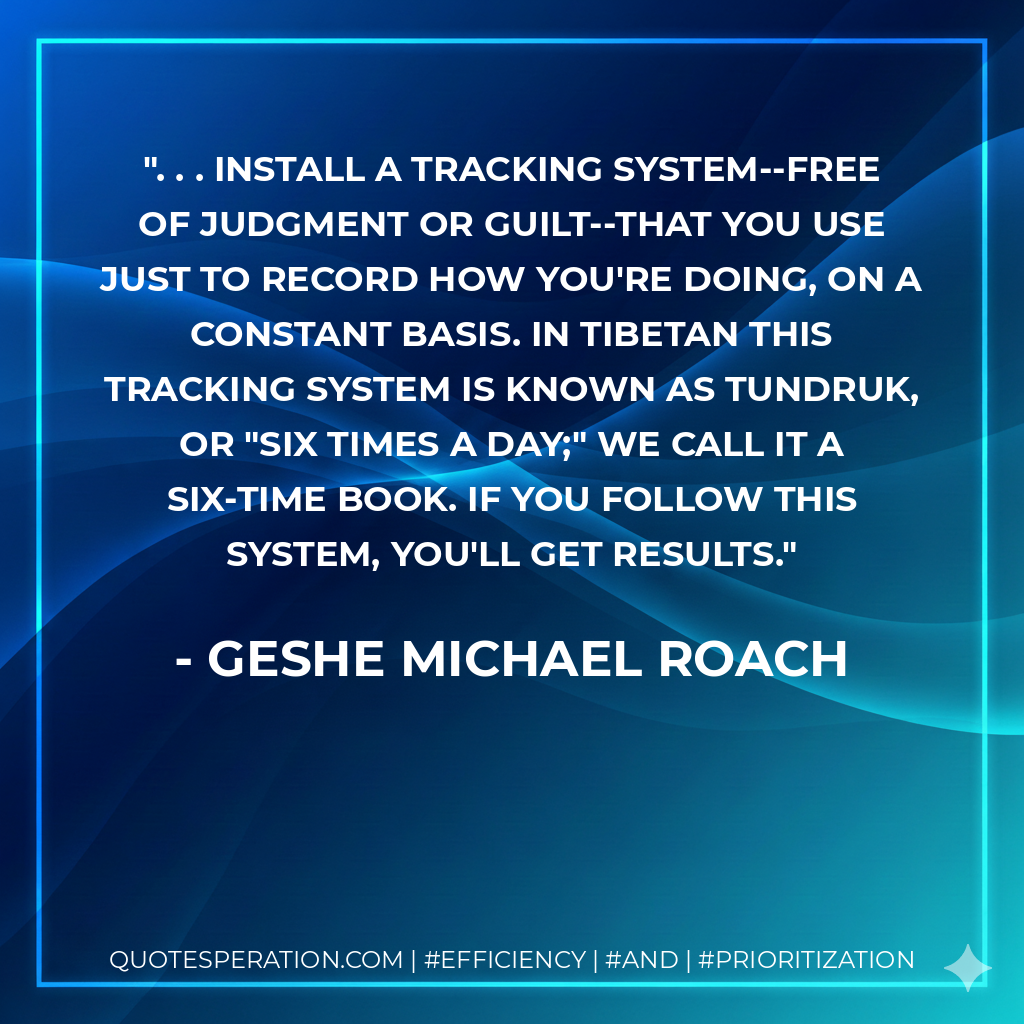 . . . install a tracking system--free of judgment or guilt--that you use just to record how you're doing, on a constant basis. In Tibetan this tracking system is known as tundruk, or "six times a day;" we call it a six-time book. If you follow this system, you'll get results. - Geshe Michael Roach