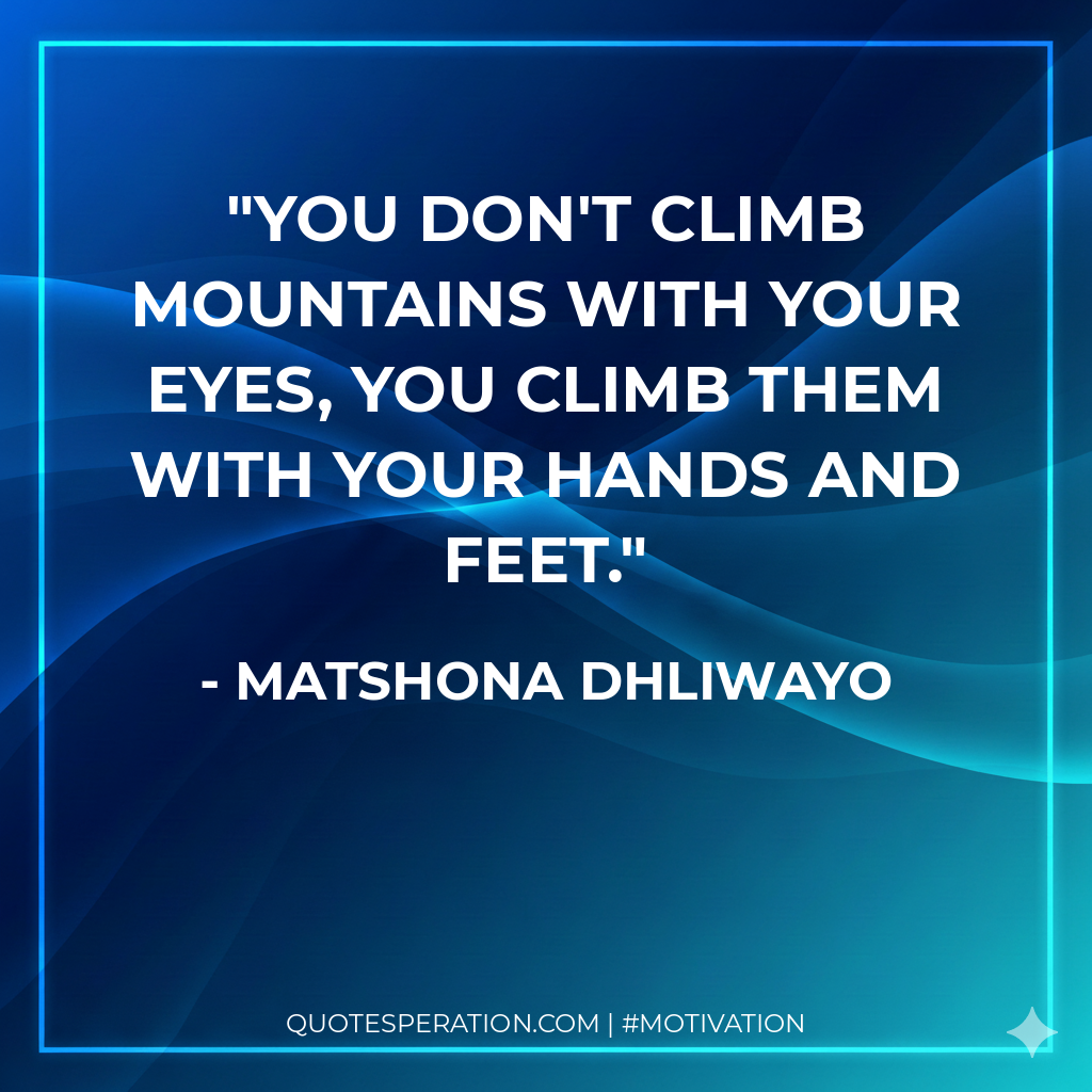 You don't climb mountains with your eyes, you climb them with your hands and feet.
