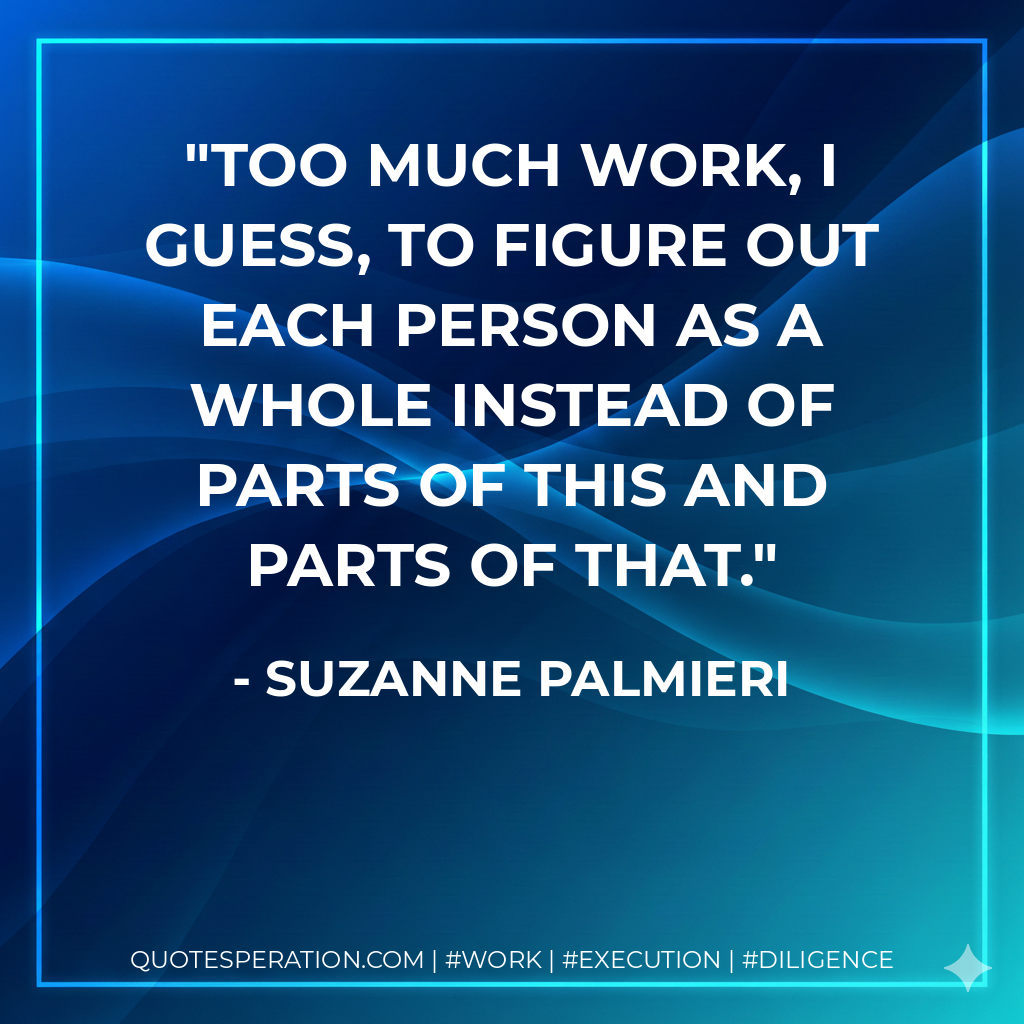 Too much work, I guess, to figure out each person as a whole instead of parts of this and parts of that. - Suzanne Palmieri