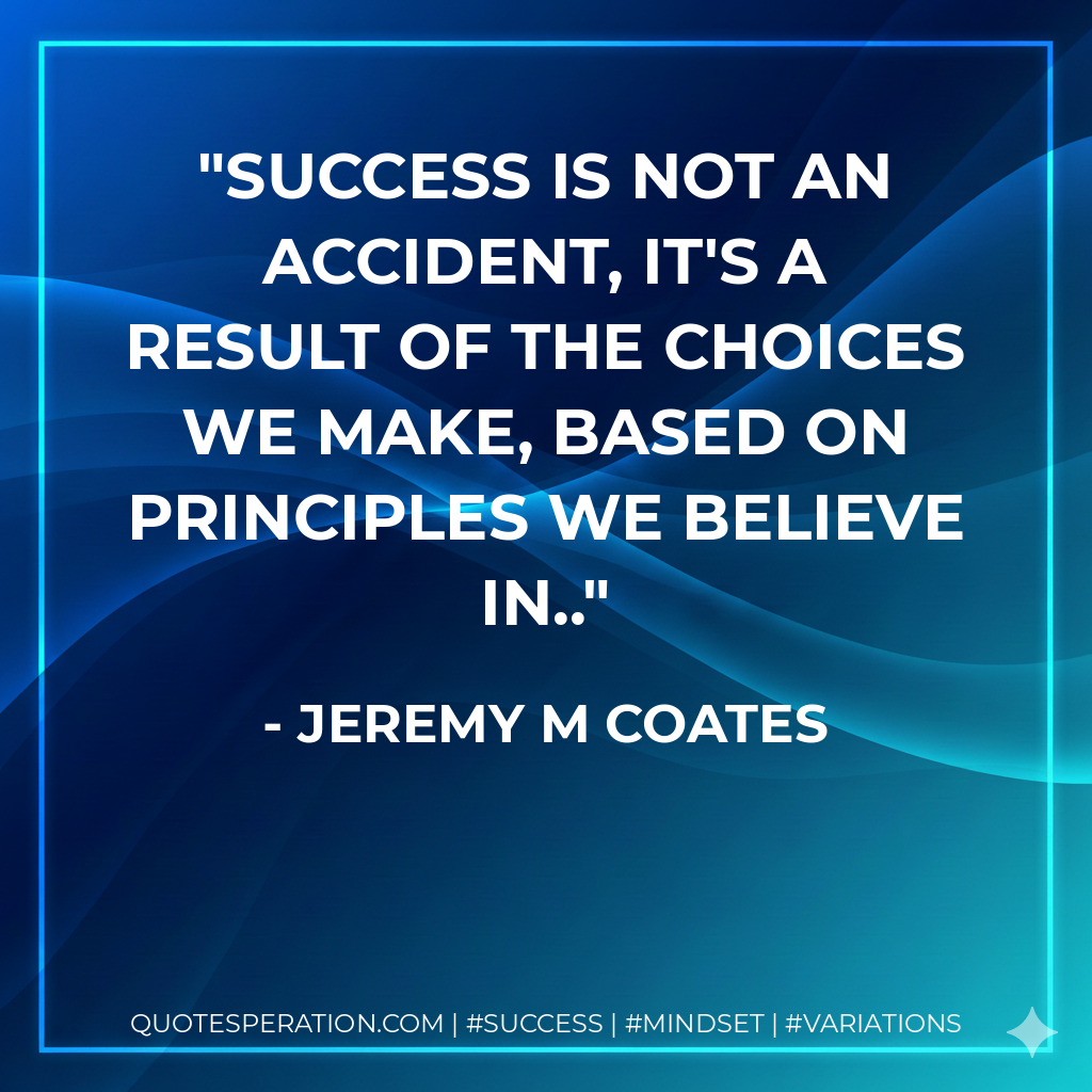 Success is not an accident, it's a result of the choices we make, based on principles we believe in.. - Jeremy M Coates