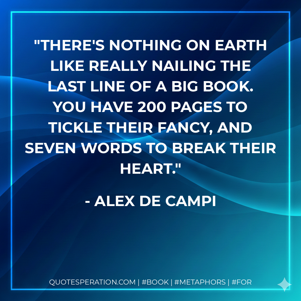 There's nothing on Earth like really nailing the last line of a big book. You have 200 pages to tickle their fancy, and seven words to break their heart. - Alex de Campi