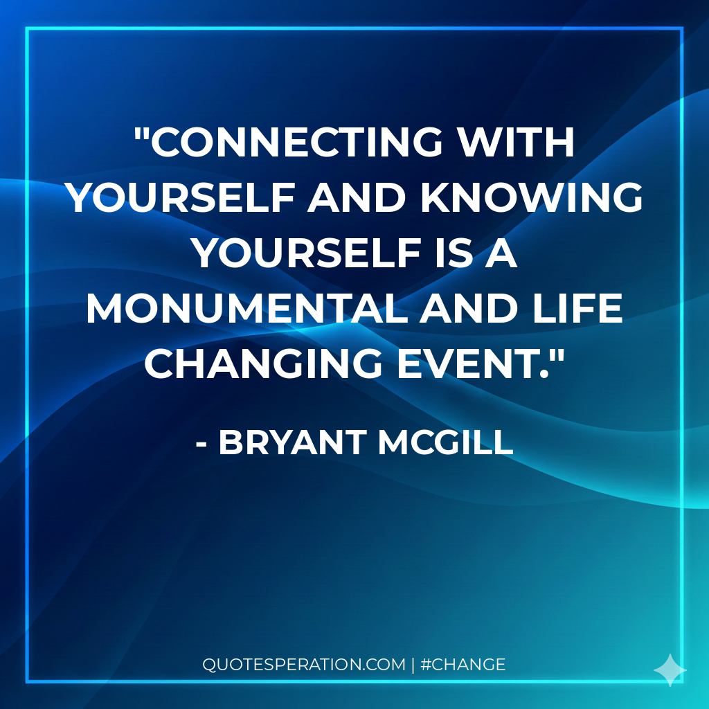 Connecting with yourself and knowing yourself is a monumental and life changing event.