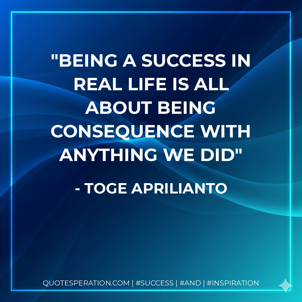 being a success in real life is all about being consequence with anything we did - Toge Aprilianto