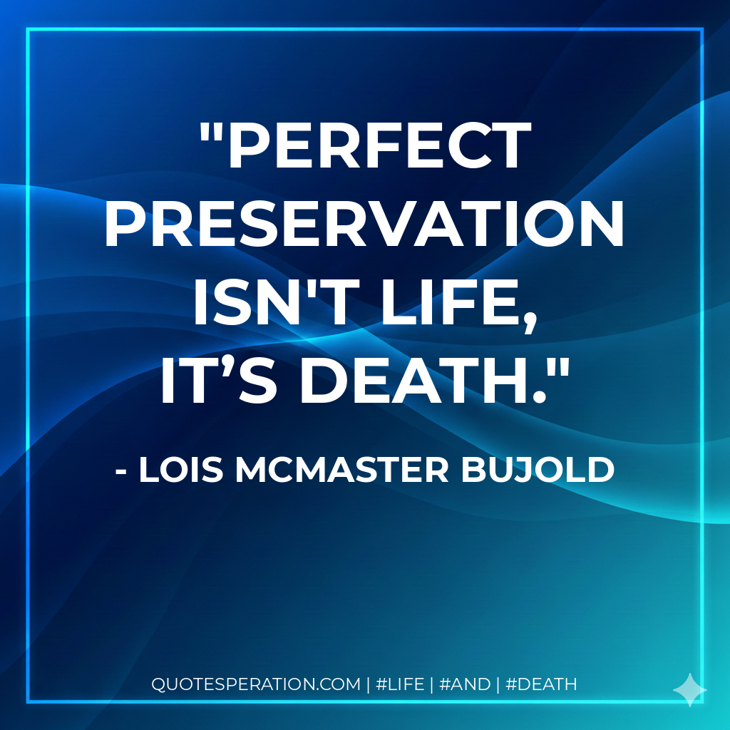 Perfect preservation isn't life, it’s death.