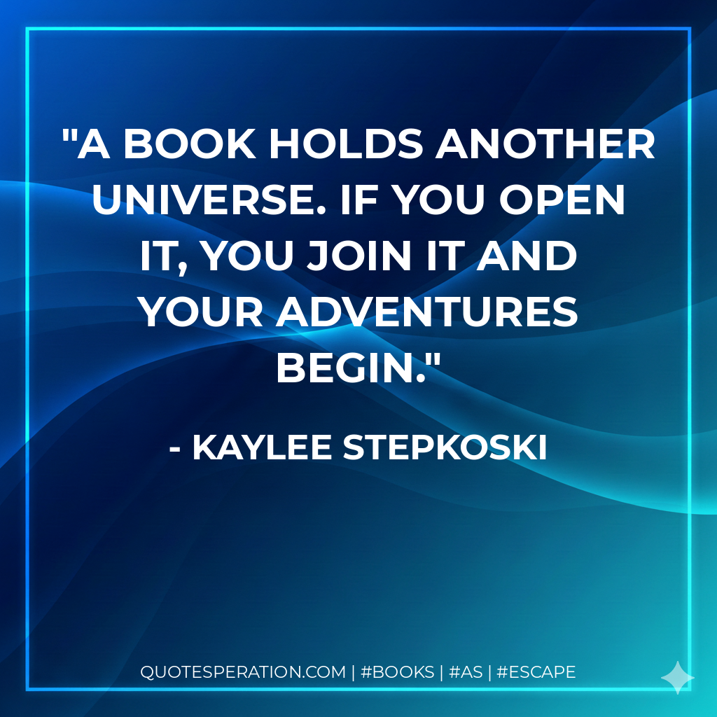 A book holds another universe. If you open it, you join it and your adventures begin. - Kaylee Stepkoski