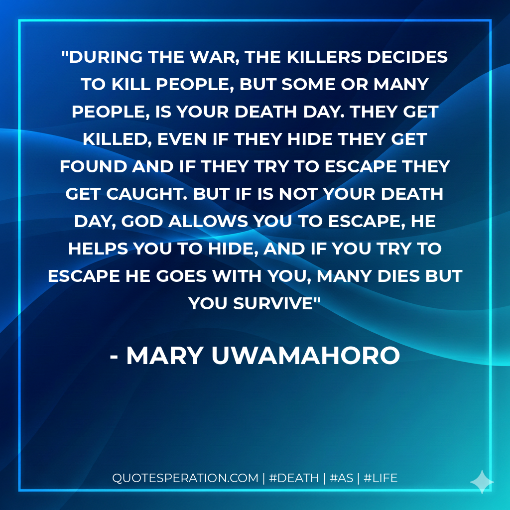 During the war, the killers decides to kill people, but some or many people, is your death day. They get killed, even if they hide they get found and if they try to escape they get caught. But if is not your death day, God allows you to escape, he helps you to hide, and if you try to escape he goes with you, many dies but you survive
