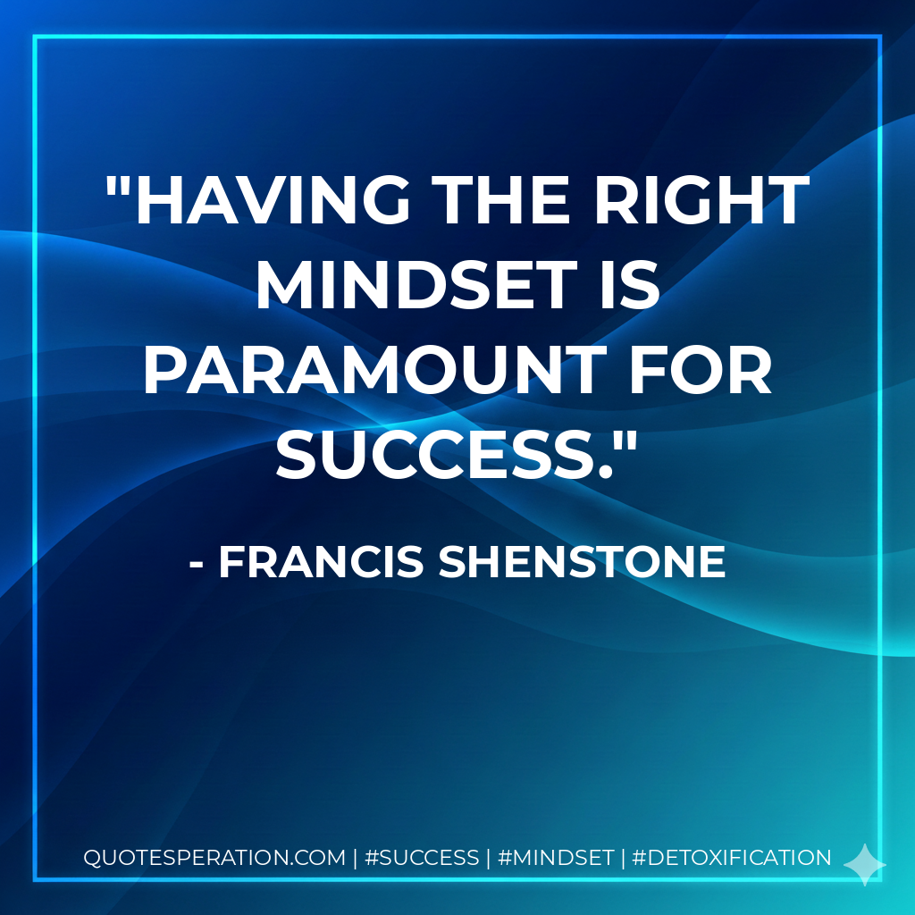 Having the right mindset is paramount for success. - Francis Shenstone