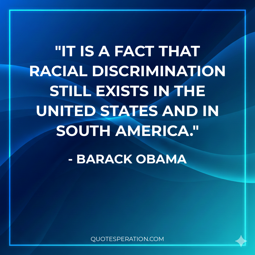 It is a fact that racial discrimination still exists in the United States and in South America.