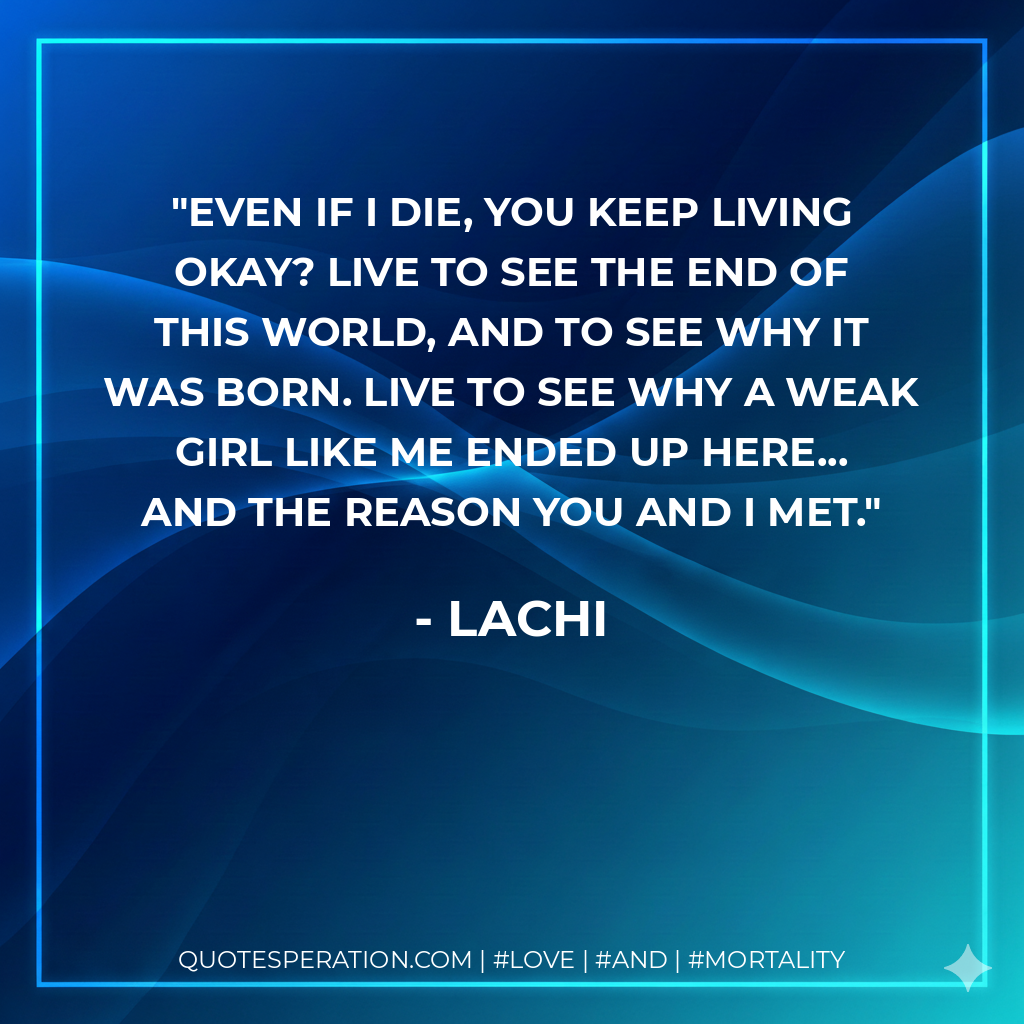 Even if I die, you keep living okay? Live to see the end of this world, and to see why it was born. Live to see why a weak girl like me ended up here... And the reason you and I met.