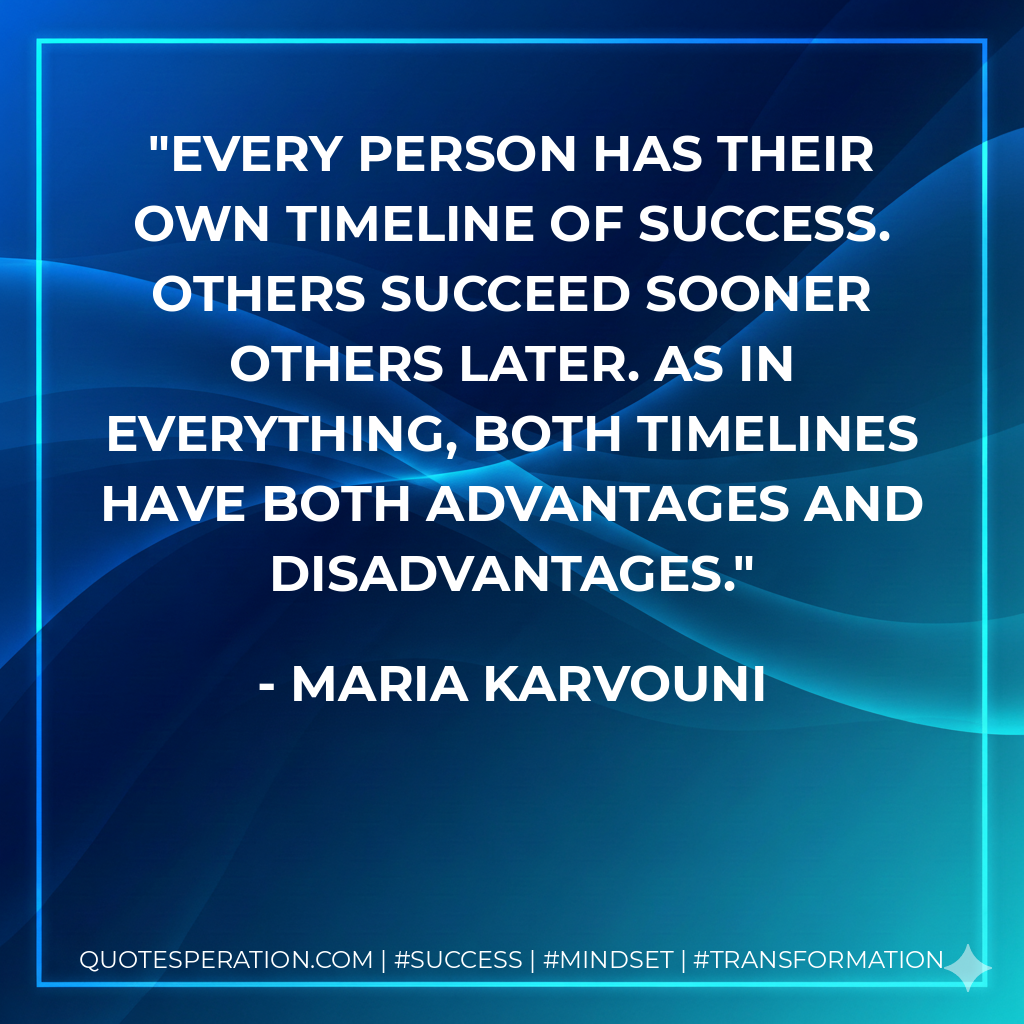 Every person has their own timeline of success. Others succeed sooner others later. As in everything, both timelines have both advantages and disadvantages. - Maria Karvouni