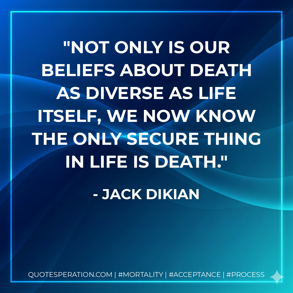 Not only is our beliefs about death as diverse as life itself, we now know the only secure thing in life is death.