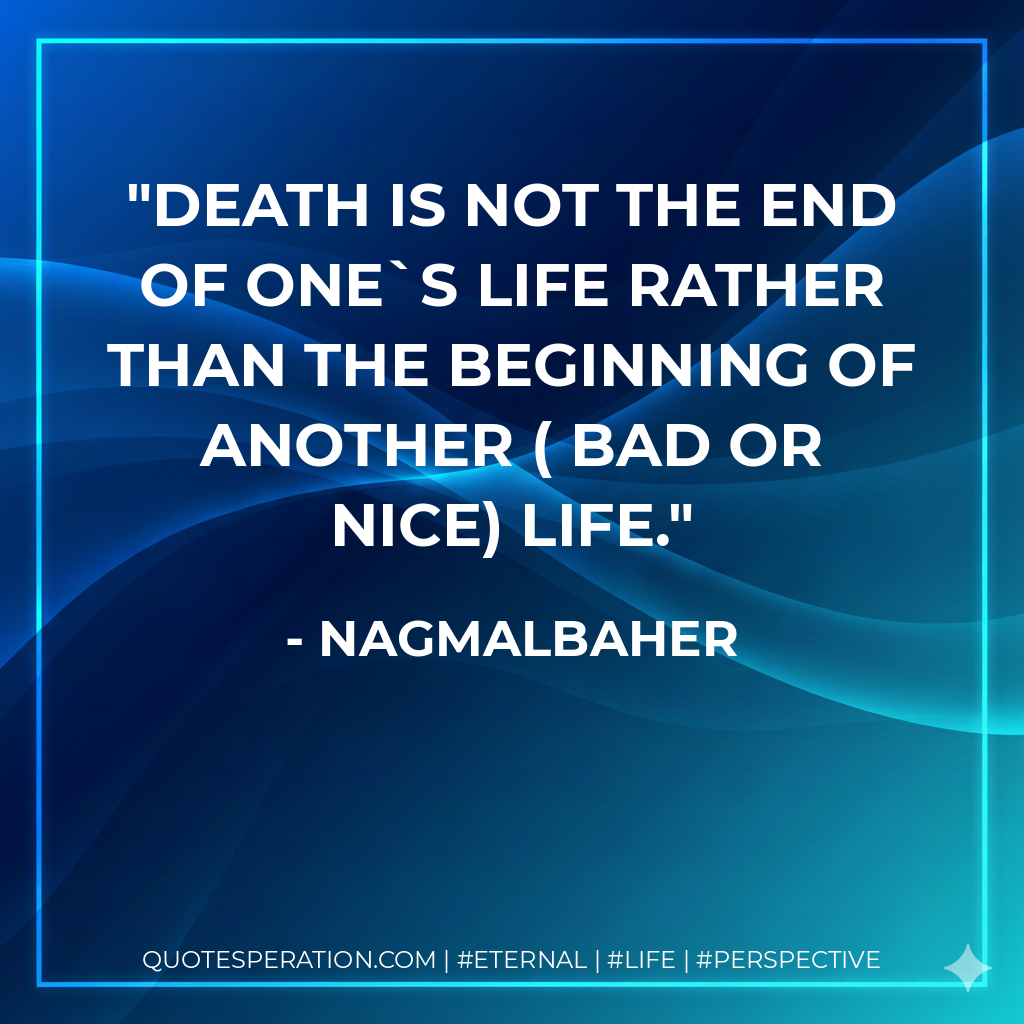 Death is not the end of one`s life rather than the beginning of another ( bad or nice) life.
