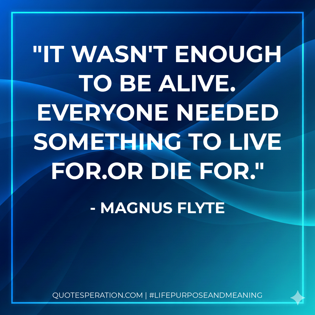 It wasn't enough to be alive. Everyone needed something to live for.Or die for.