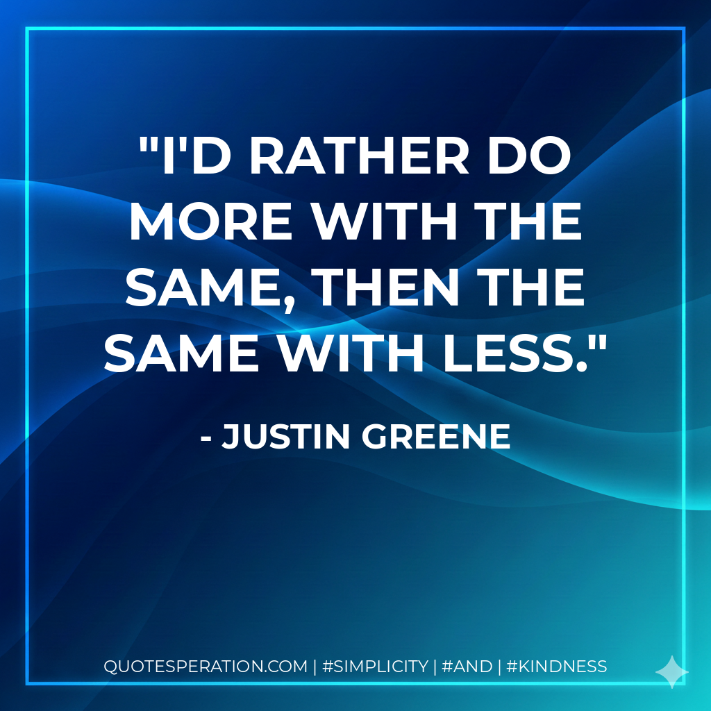 I'd rather do more with the same, then the same with less. - Justin Greene