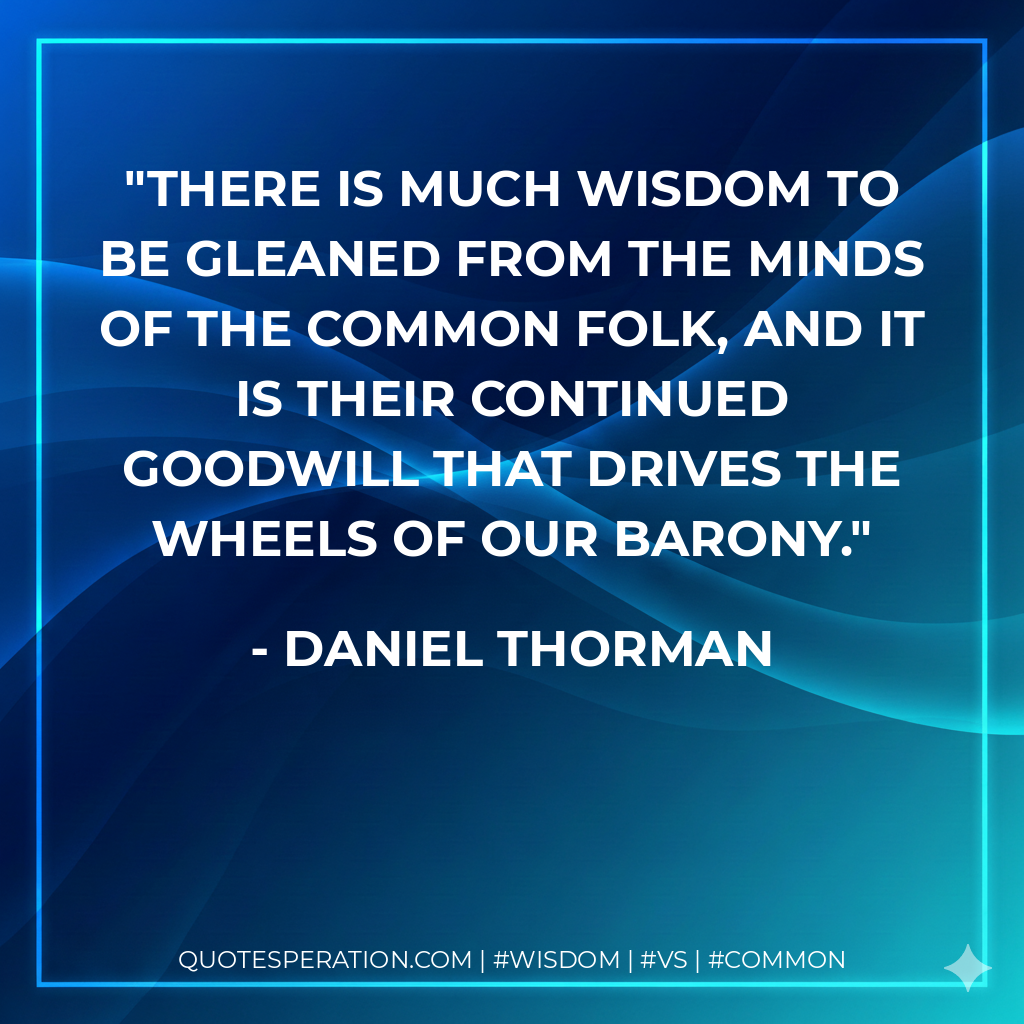 There is much wisdom to be gleaned from the minds of the common folk, and it is their continued goodwill that drives the wheels of our barony.