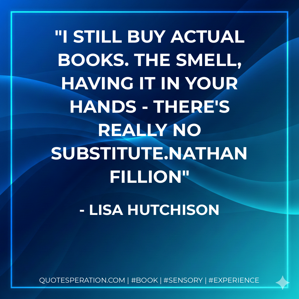 I still buy actual books. The smell, having it in your hands - there's really no substitute.Nathan Fillion - Lisa Hutchison